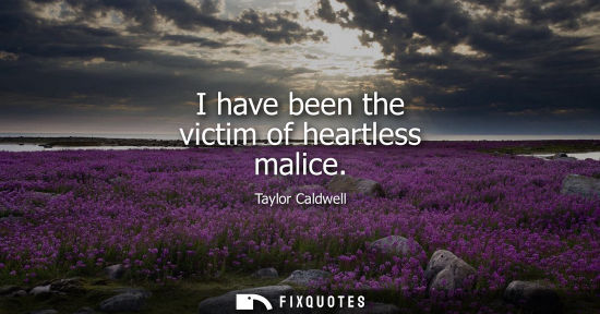 Small: I have been the victim of heartless malice