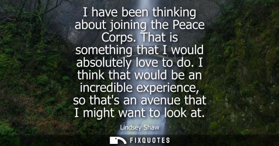 Small: I have been thinking about joining the Peace Corps. That is something that I would absolutely love to d