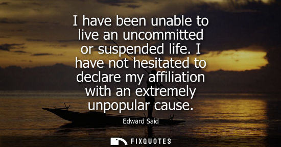 Small: I have been unable to live an uncommitted or suspended life. I have not hesitated to declare my affiliation wi