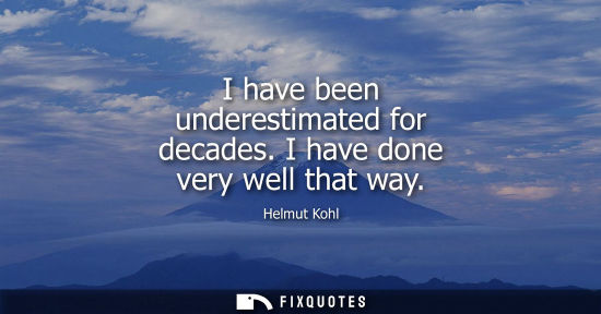 Small: I have been underestimated for decades. I have done very well that way