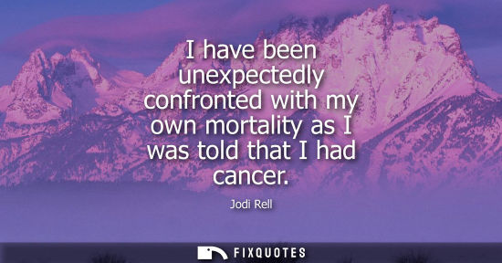Small: I have been unexpectedly confronted with my own mortality as I was told that I had cancer