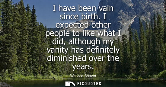 Small: I have been vain since birth. I expected other people to like what I did, although my vanity has defini