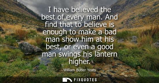 Small: I have believed the best of every man. And find that to believe is enough to make a bad man show him at
