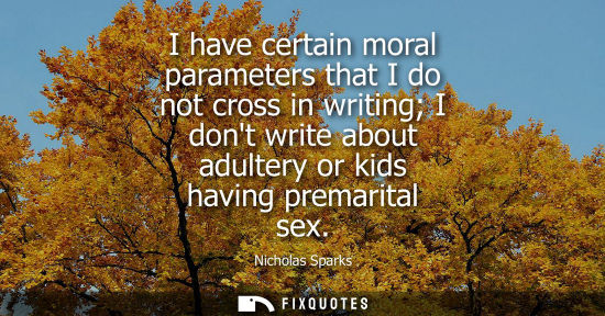 Small: I have certain moral parameters that I do not cross in writing I dont write about adultery or kids havi