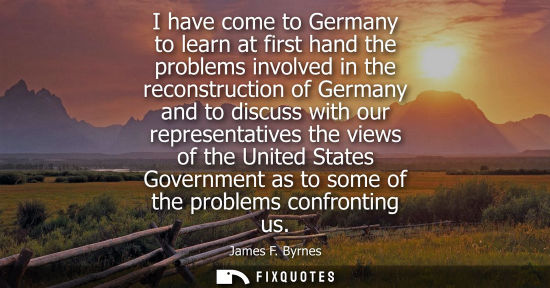 Small: I have come to Germany to learn at first hand the problems involved in the reconstruction of Germany an