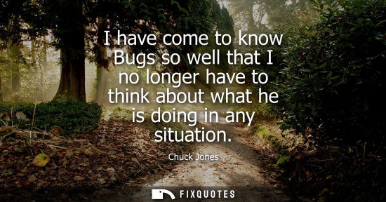 Small: I have come to know Bugs so well that I no longer have to think about what he is doing in any situation