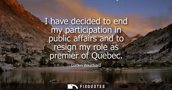 Small: I have decided to end my participation in public affairs and to resign my role as premier of Quebec