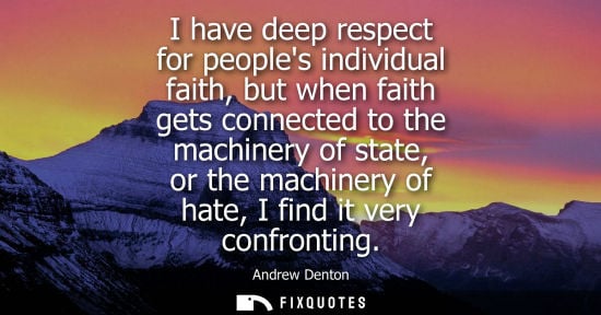 Small: I have deep respect for peoples individual faith, but when faith gets connected to the machinery of sta