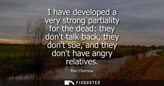 Small: I have developed a very strong partiality for the dead: they dont talk back, they dont sue, and they do