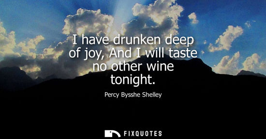 Small: I have drunken deep of joy, And I will taste no other wine tonight