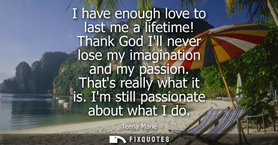 Small: I have enough love to last me a lifetime! Thank God Ill never lose my imagination and my passion. Thats