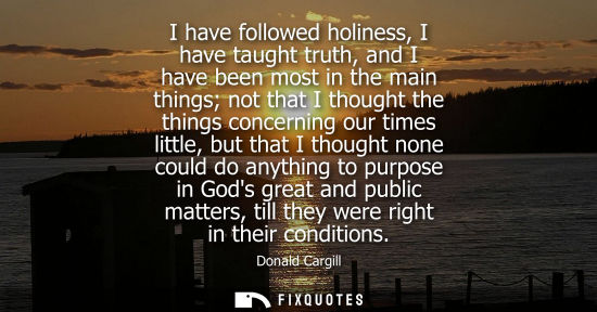 Small: I have followed holiness, I have taught truth, and I have been most in the main things not that I thoug