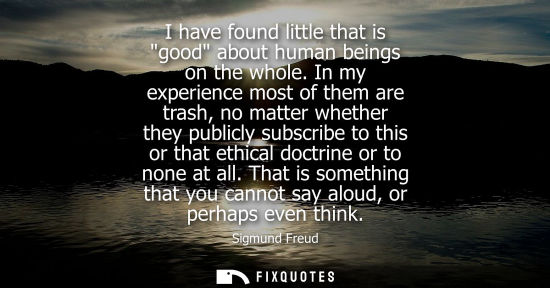 Small: I have found little that is good about human beings on the whole. In my experience most of them are trash, no 