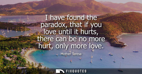 Small: I have found the paradox, that if you love until it hurts, there can be no more hurt, only more love