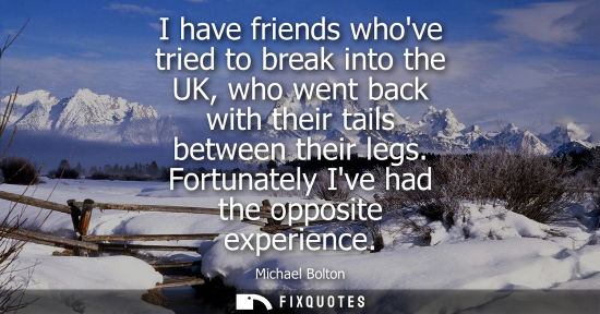 Small: I have friends whove tried to break into the UK, who went back with their tails between their legs. For