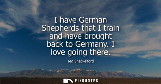 Small: I have German Shepherds that I train and have brought back to Germany. I love going there