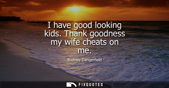Small: I have good looking kids. Thank goodness my wife cheats on me