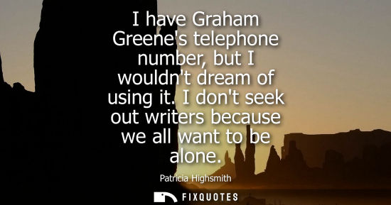 Small: I have Graham Greenes telephone number, but I wouldnt dream of using it. I dont seek out writers becaus