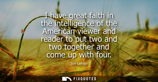 Small: I have great faith in the intelligence of the American viewer and reader to put two and two together an