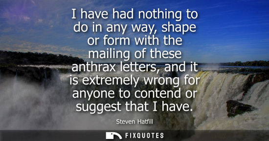 Small: I have had nothing to do in any way, shape or form with the mailing of these anthrax letters, and it is