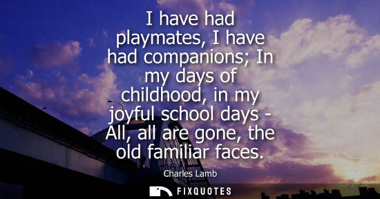 Small: I have had playmates, I have had companions In my days of childhood, in my joyful school days - All, al