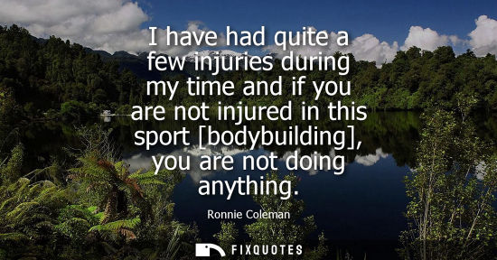 Small: I have had quite a few injuries during my time and if you are not injured in this sport [bodybuilding], you ar
