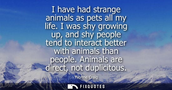 Small: I have had strange animals as pets all my life. I was shy growing up, and shy people tend to interact b