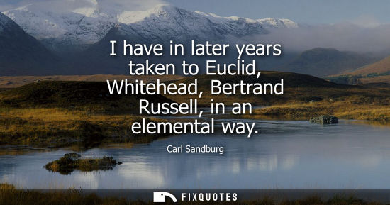 Small: I have in later years taken to Euclid, Whitehead, Bertrand Russell, in an elemental way