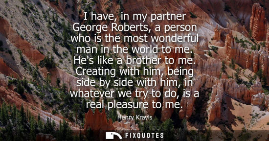 Small: I have, in my partner George Roberts, a person who is the most wonderful man in the world to me. Hes li