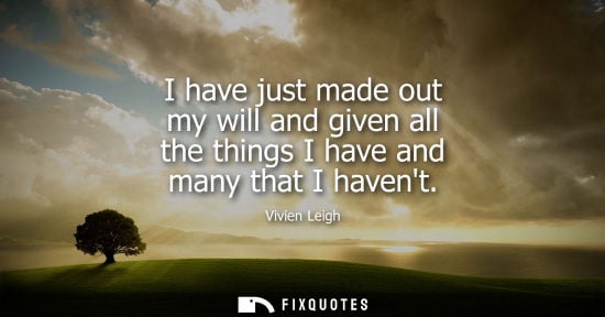 Small: I have just made out my will and given all the things I have and many that I havent