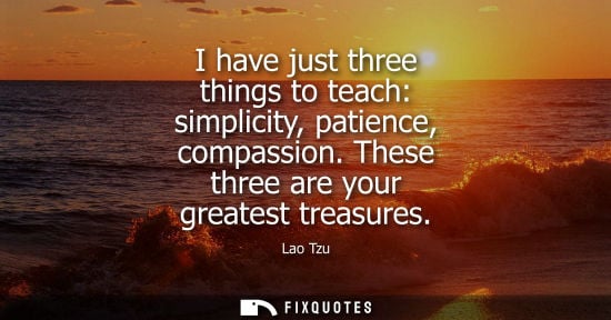 Small: I have just three things to teach: simplicity, patience, compassion. These three are your greatest trea