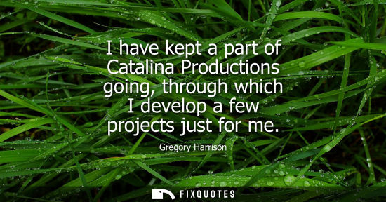 Small: I have kept a part of Catalina Productions going, through which I develop a few projects just for me