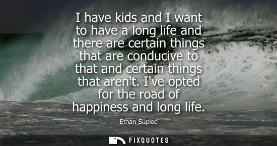 Small: I have kids and I want to have a long life and there are certain things that are conducive to that and 