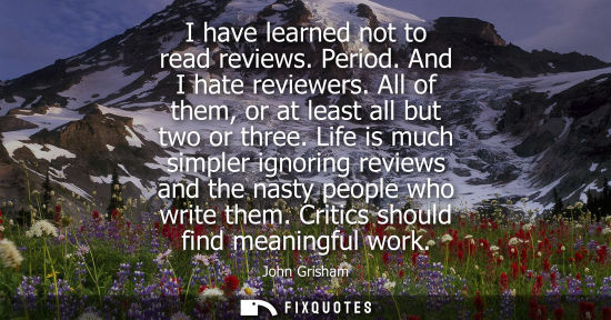 Small: I have learned not to read reviews. Period. And I hate reviewers. All of them, or at least all but two 