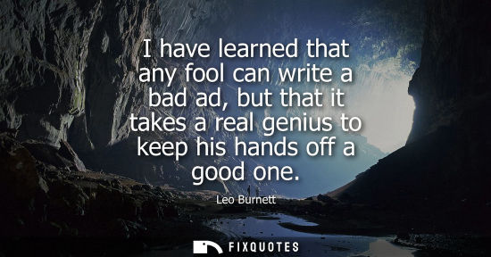 Small: I have learned that any fool can write a bad ad, but that it takes a real genius to keep his hands off 