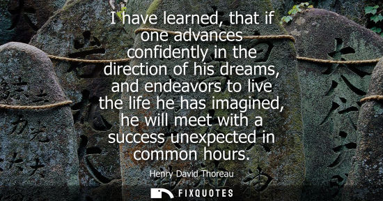 Small: I have learned, that if one advances confidently in the direction of his dreams, and endeavors to live 