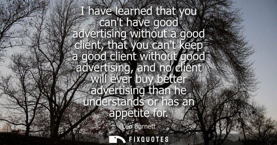 Small: I have learned that you cant have good advertising without a good client, that you cant keep a good client wit