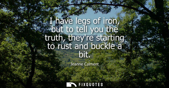 Small: I have legs of iron, but to tell you the truth, theyre starting to rust and buckle a bit