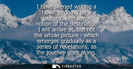 Small: I have likened writing a novel to going on a journey, with some notion of the destination I will arrive at, bu