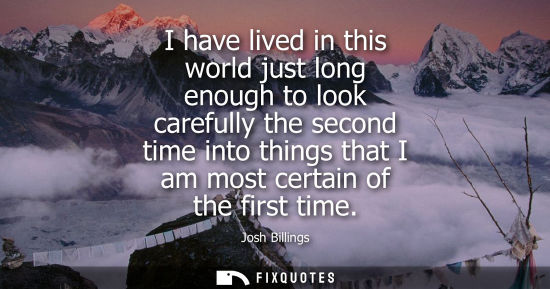 Small: I have lived in this world just long enough to look carefully the second time into things that I am mos