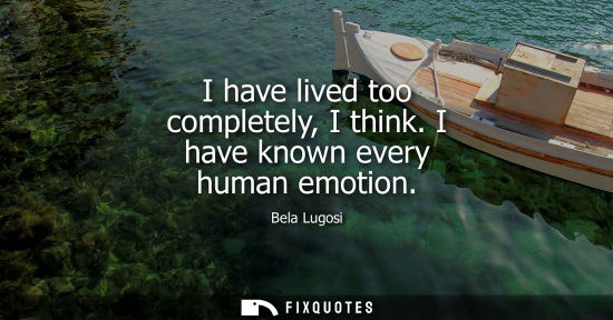 Small: I have lived too completely, I think. I have known every human emotion