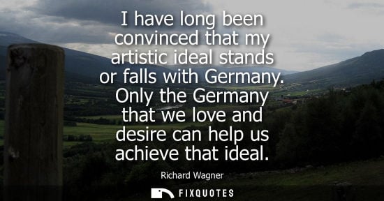 Small: I have long been convinced that my artistic ideal stands or falls with Germany. Only the Germany that w