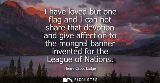Small: I have loved but one flag and I can not share that devotion and give affection to the mongrel banner in