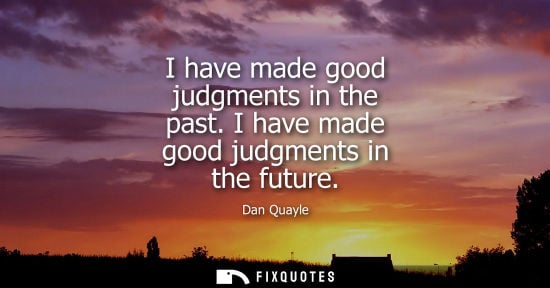 Small: I have made good judgments in the past. I have made good judgments in the future