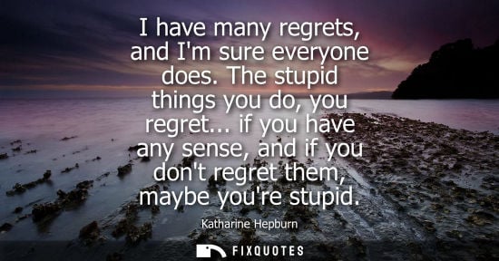 Small: I have many regrets, and Im sure everyone does. The stupid things you do, you regret... if you have any