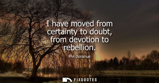 Small: I have moved from certainty to doubt, from devotion to rebellion