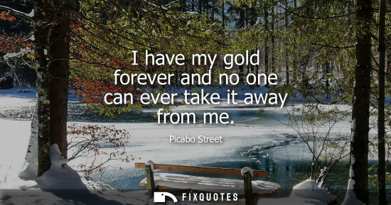 Small: I have my gold forever and no one can ever take it away from me