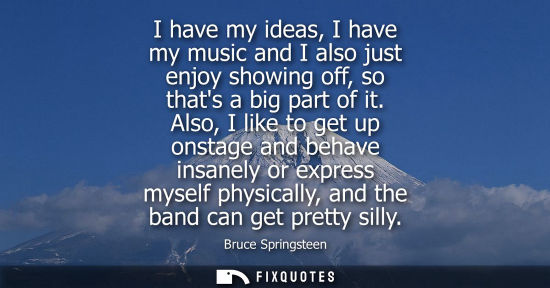Small: I have my ideas, I have my music and I also just enjoy showing off, so thats a big part of it.