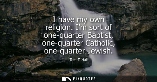 Small: I have my own religion. Im sort of one-quarter Baptist, one-quarter Catholic, one-quarter Jewish