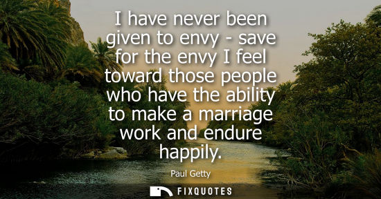 Small: I have never been given to envy - save for the envy I feel toward those people who have the ability to 